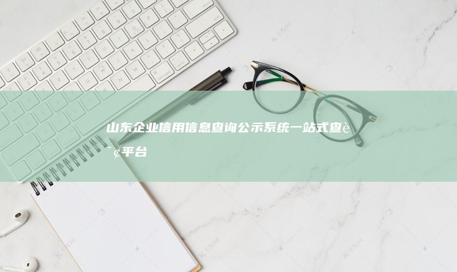 山东企业信用信息查询公示系统：一站式查询平台，精准掌握企业信用状态