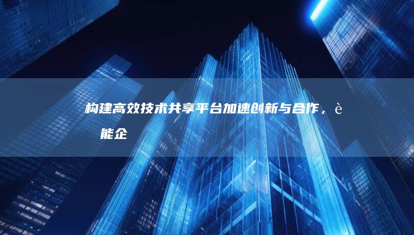 构建高效技术共享平台：加速创新与合作，赋能企业数字化转型